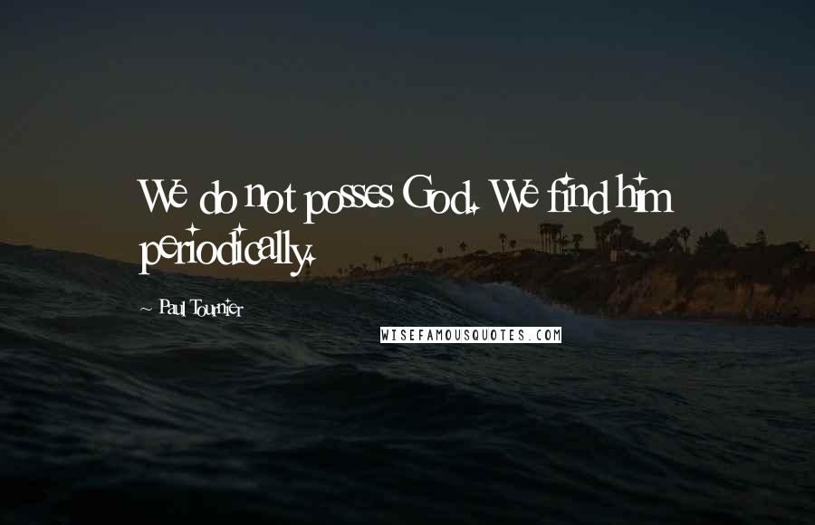 Paul Tournier Quotes: We do not posses God. We find him periodically.