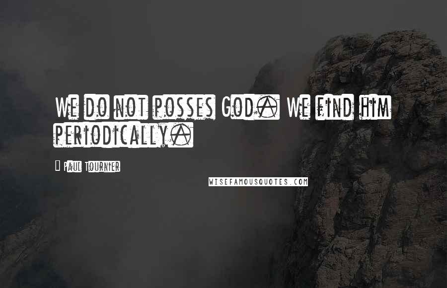 Paul Tournier Quotes: We do not posses God. We find him periodically.