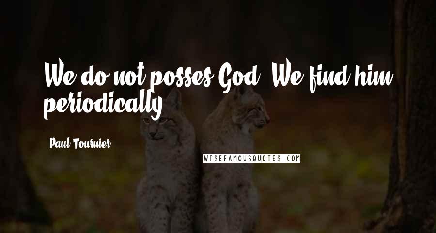 Paul Tournier Quotes: We do not posses God. We find him periodically.