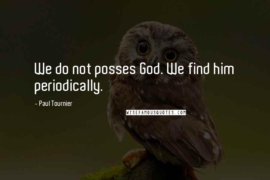 Paul Tournier Quotes: We do not posses God. We find him periodically.