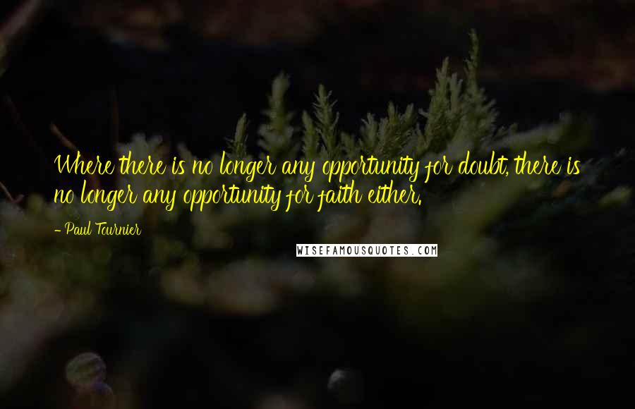 Paul Tournier Quotes: Where there is no longer any opportunity for doubt, there is no longer any opportunity for faith either.