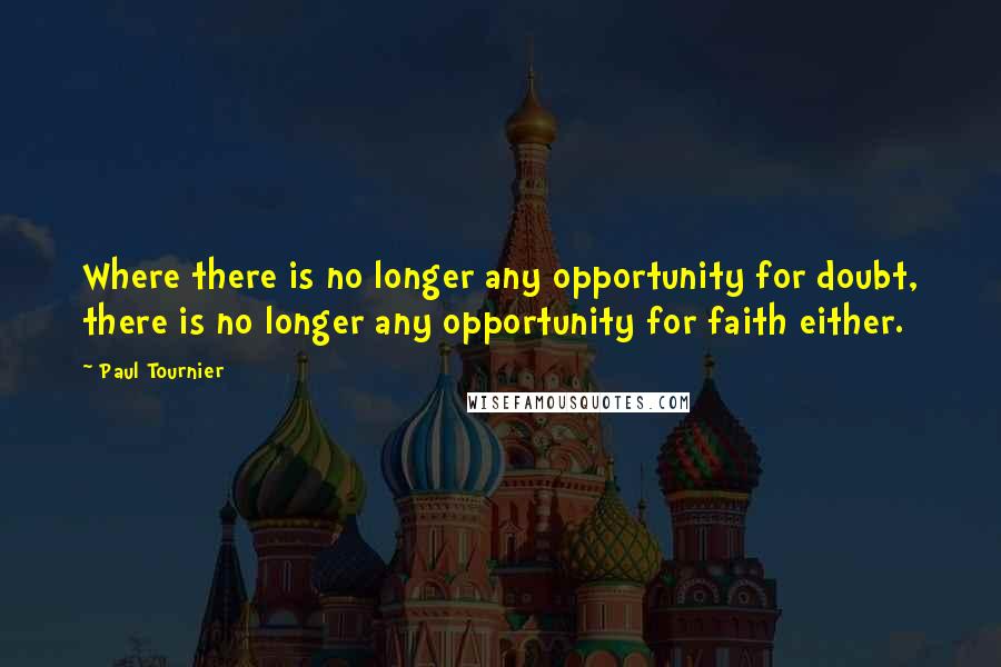 Paul Tournier Quotes: Where there is no longer any opportunity for doubt, there is no longer any opportunity for faith either.