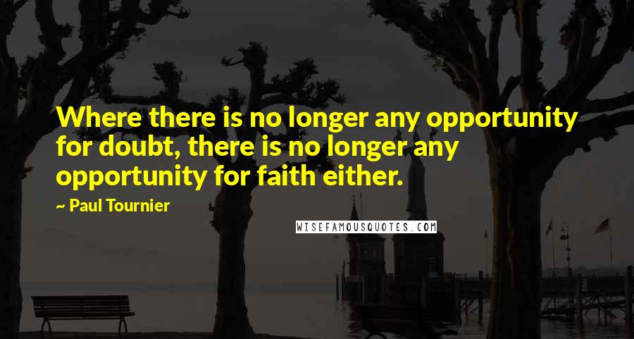 Paul Tournier Quotes: Where there is no longer any opportunity for doubt, there is no longer any opportunity for faith either.