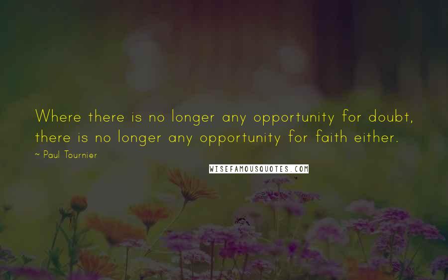 Paul Tournier Quotes: Where there is no longer any opportunity for doubt, there is no longer any opportunity for faith either.