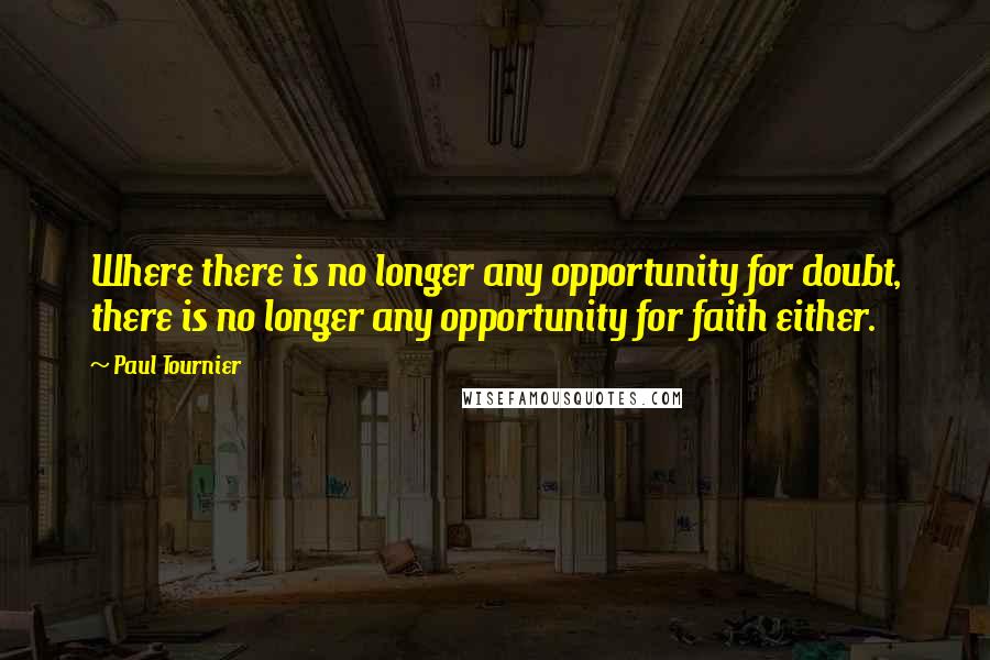 Paul Tournier Quotes: Where there is no longer any opportunity for doubt, there is no longer any opportunity for faith either.