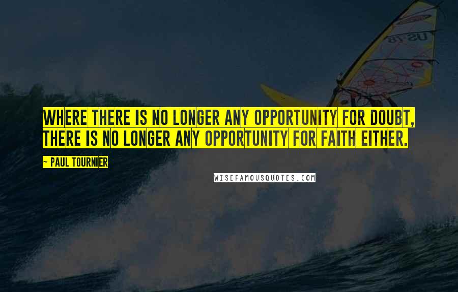 Paul Tournier Quotes: Where there is no longer any opportunity for doubt, there is no longer any opportunity for faith either.