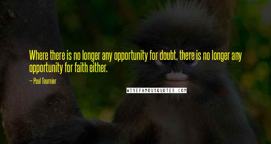 Paul Tournier Quotes: Where there is no longer any opportunity for doubt, there is no longer any opportunity for faith either.