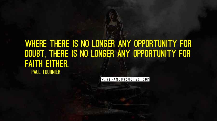 Paul Tournier Quotes: Where there is no longer any opportunity for doubt, there is no longer any opportunity for faith either.