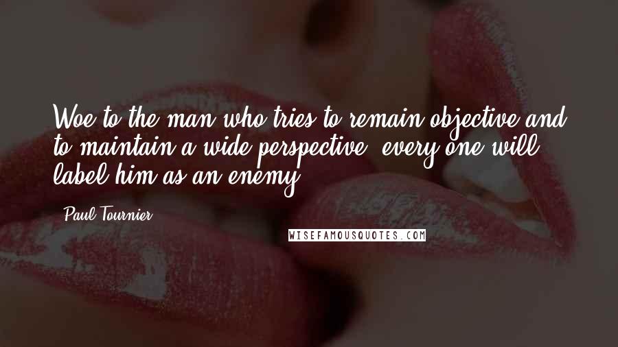 Paul Tournier Quotes: Woe to the man who tries to remain objective and to maintain a wide perspective: every one will label him as an enemy.