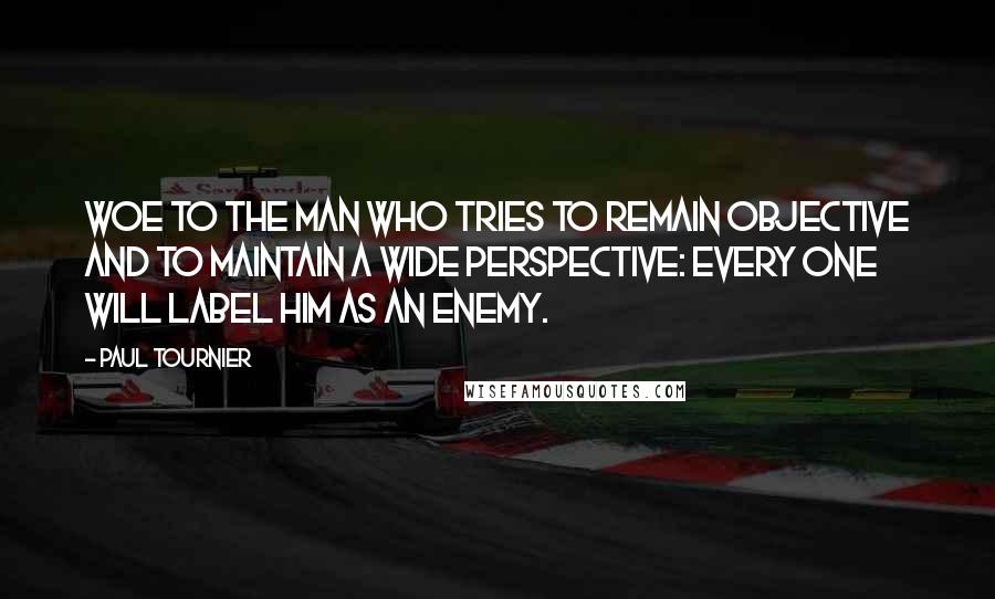 Paul Tournier Quotes: Woe to the man who tries to remain objective and to maintain a wide perspective: every one will label him as an enemy.