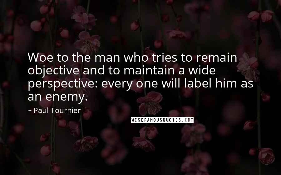 Paul Tournier Quotes: Woe to the man who tries to remain objective and to maintain a wide perspective: every one will label him as an enemy.