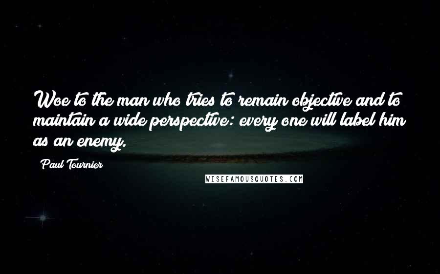 Paul Tournier Quotes: Woe to the man who tries to remain objective and to maintain a wide perspective: every one will label him as an enemy.