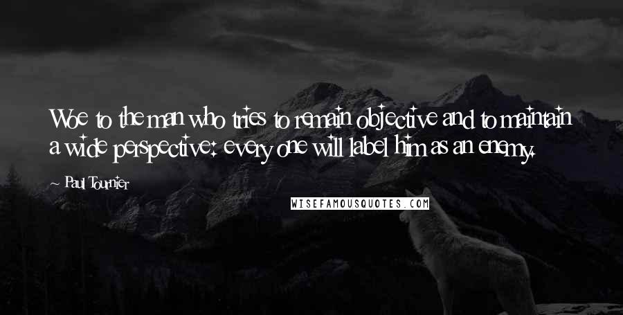 Paul Tournier Quotes: Woe to the man who tries to remain objective and to maintain a wide perspective: every one will label him as an enemy.