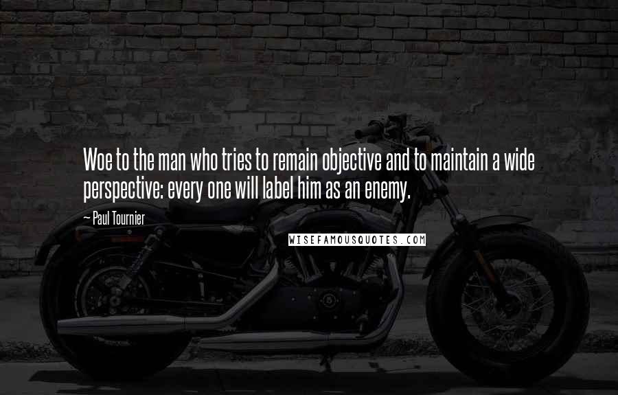 Paul Tournier Quotes: Woe to the man who tries to remain objective and to maintain a wide perspective: every one will label him as an enemy.