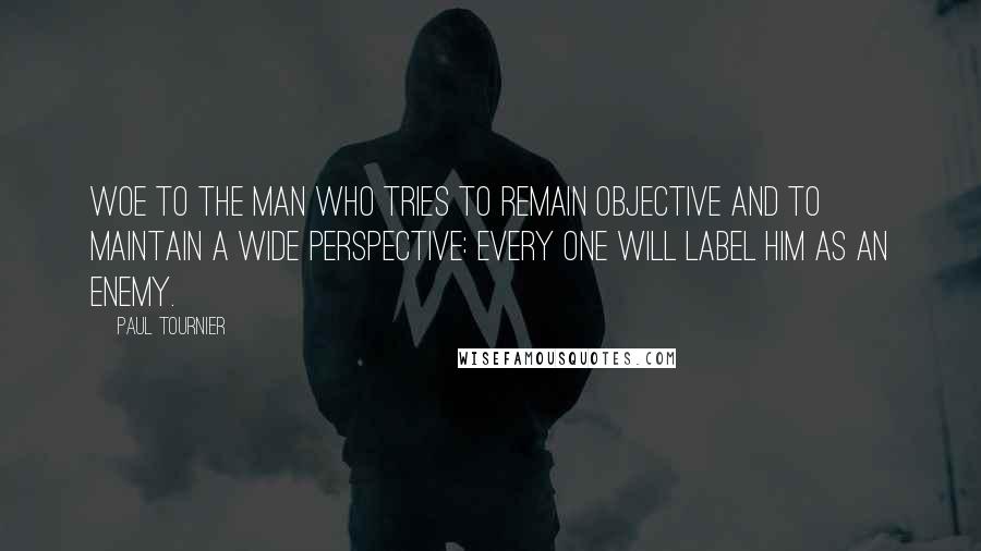 Paul Tournier Quotes: Woe to the man who tries to remain objective and to maintain a wide perspective: every one will label him as an enemy.