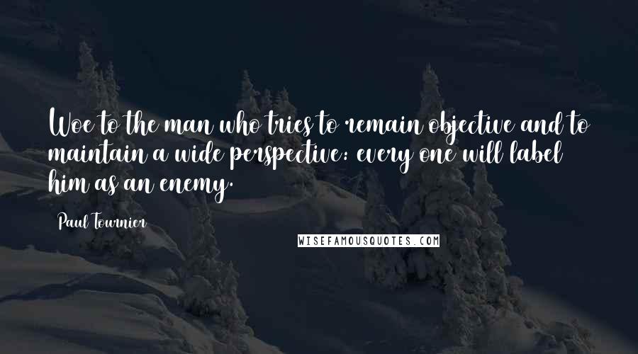 Paul Tournier Quotes: Woe to the man who tries to remain objective and to maintain a wide perspective: every one will label him as an enemy.