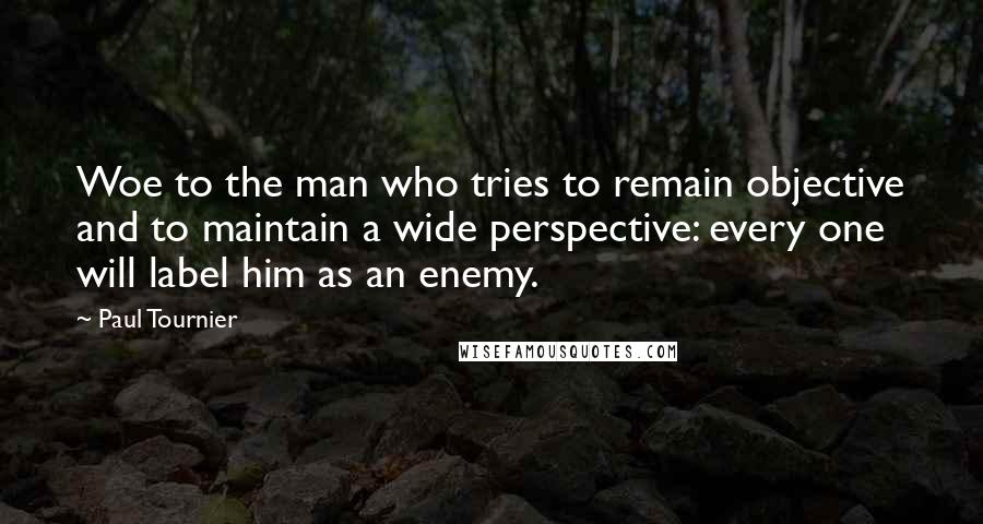 Paul Tournier Quotes: Woe to the man who tries to remain objective and to maintain a wide perspective: every one will label him as an enemy.