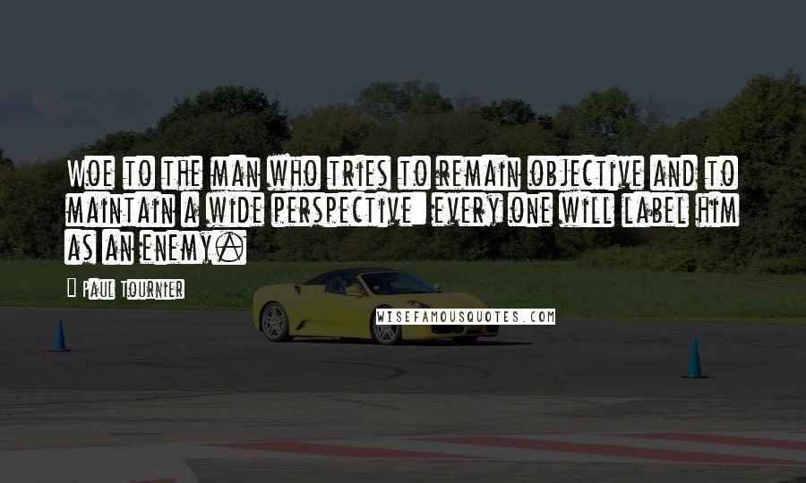 Paul Tournier Quotes: Woe to the man who tries to remain objective and to maintain a wide perspective: every one will label him as an enemy.