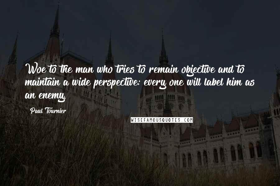 Paul Tournier Quotes: Woe to the man who tries to remain objective and to maintain a wide perspective: every one will label him as an enemy.