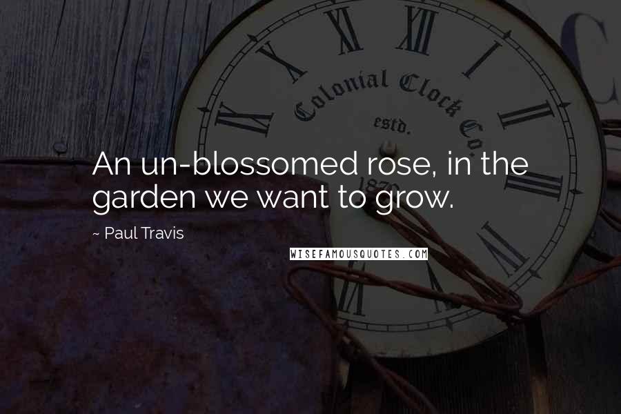 Paul Travis Quotes: An un-blossomed rose, in the garden we want to grow.