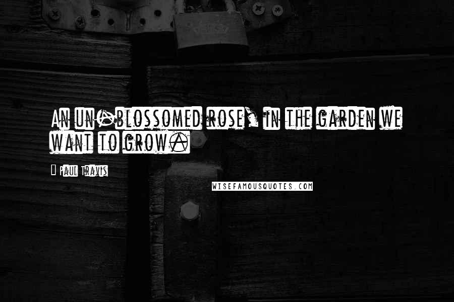 Paul Travis Quotes: An un-blossomed rose, in the garden we want to grow.