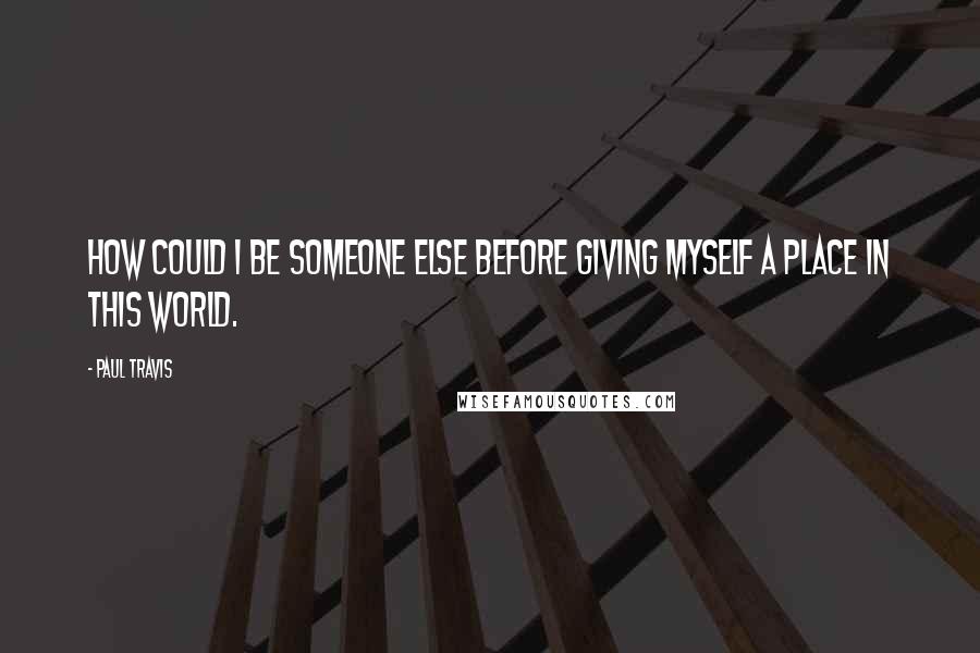 Paul Travis Quotes: How could I be someone else before giving myself a place in this world.