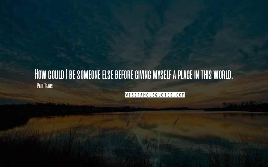 Paul Travis Quotes: How could I be someone else before giving myself a place in this world.