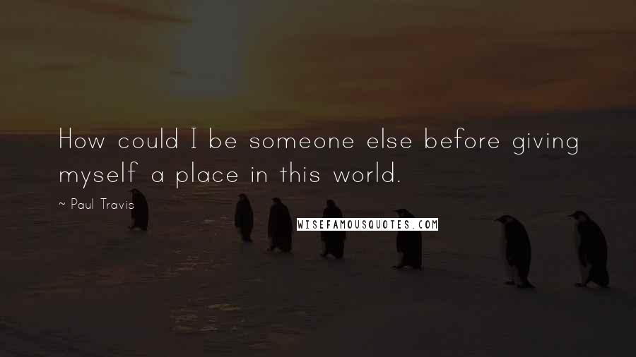 Paul Travis Quotes: How could I be someone else before giving myself a place in this world.