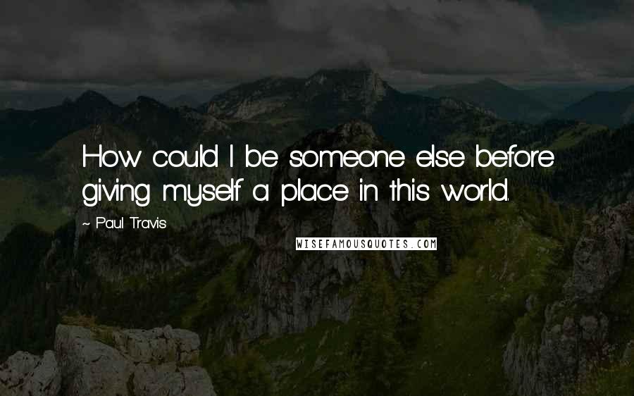 Paul Travis Quotes: How could I be someone else before giving myself a place in this world.