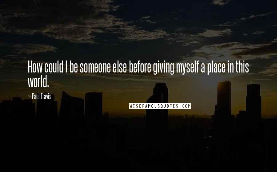 Paul Travis Quotes: How could I be someone else before giving myself a place in this world.