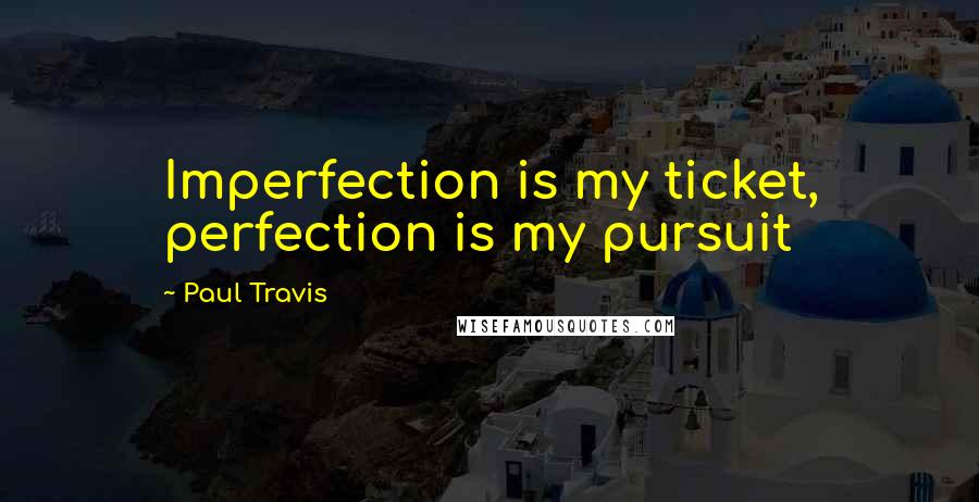 Paul Travis Quotes: Imperfection is my ticket, perfection is my pursuit