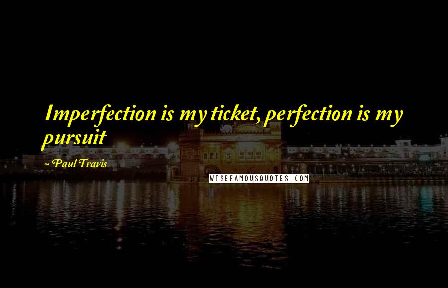 Paul Travis Quotes: Imperfection is my ticket, perfection is my pursuit