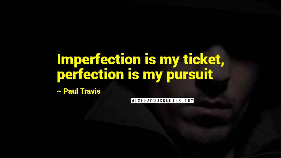 Paul Travis Quotes: Imperfection is my ticket, perfection is my pursuit
