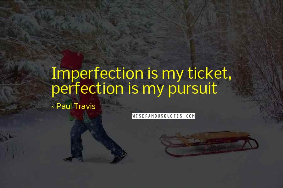 Paul Travis Quotes: Imperfection is my ticket, perfection is my pursuit