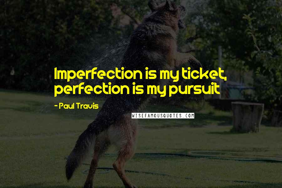 Paul Travis Quotes: Imperfection is my ticket, perfection is my pursuit