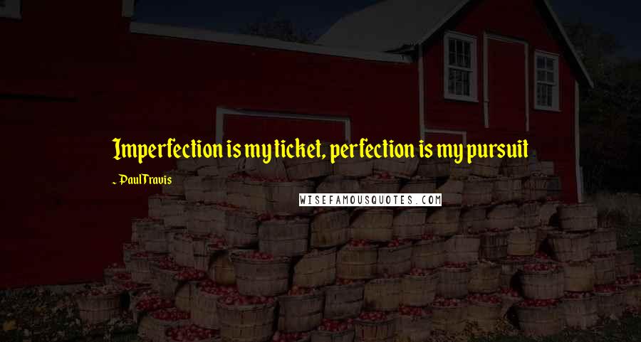 Paul Travis Quotes: Imperfection is my ticket, perfection is my pursuit
