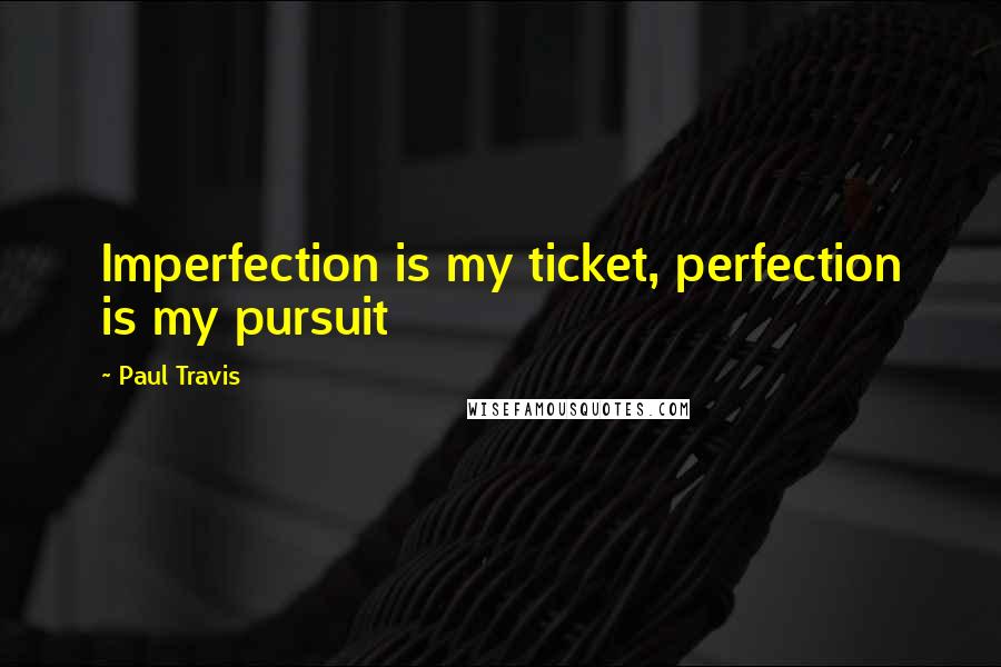 Paul Travis Quotes: Imperfection is my ticket, perfection is my pursuit