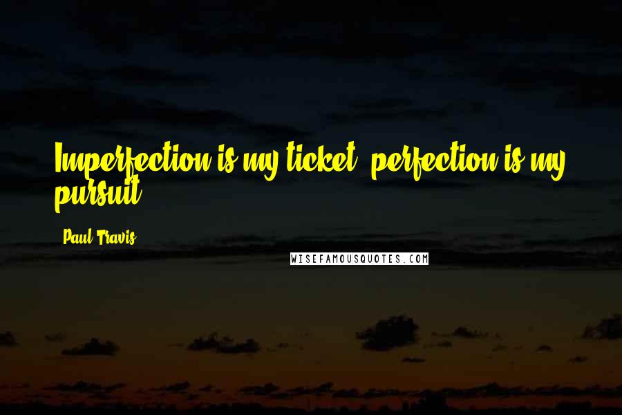 Paul Travis Quotes: Imperfection is my ticket, perfection is my pursuit