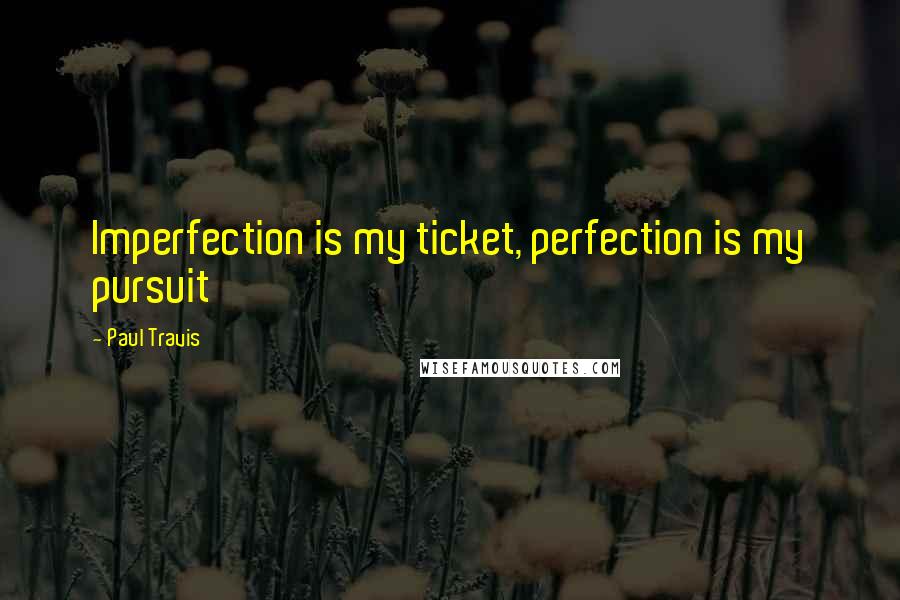 Paul Travis Quotes: Imperfection is my ticket, perfection is my pursuit