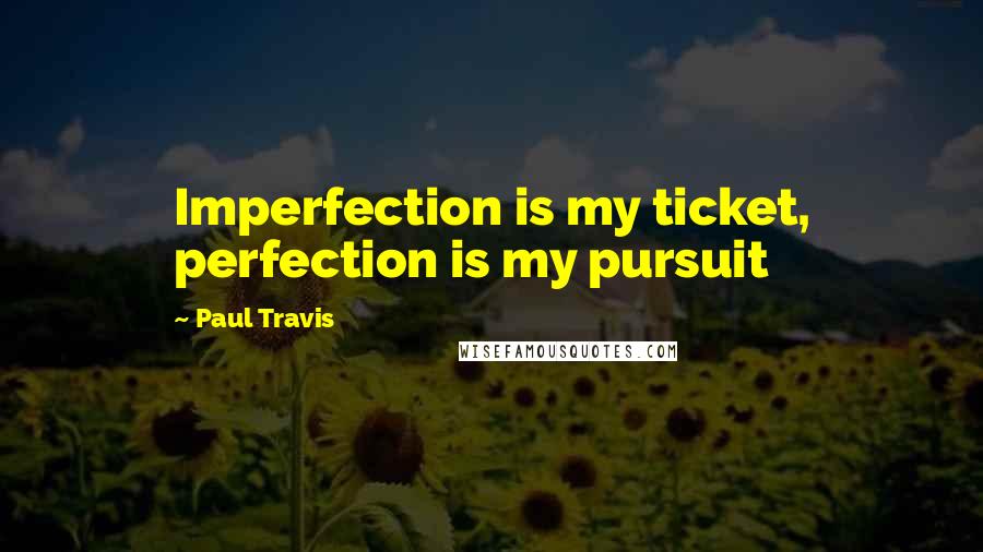 Paul Travis Quotes: Imperfection is my ticket, perfection is my pursuit