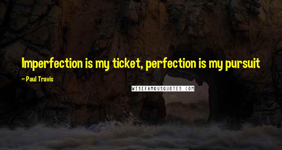 Paul Travis Quotes: Imperfection is my ticket, perfection is my pursuit