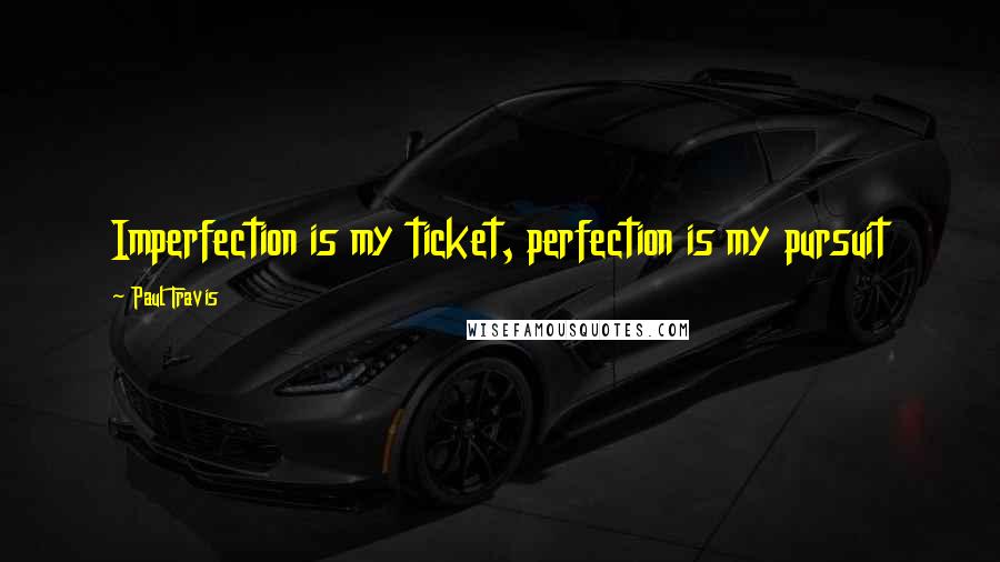 Paul Travis Quotes: Imperfection is my ticket, perfection is my pursuit