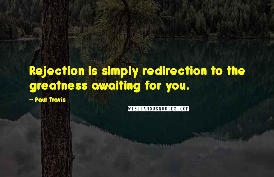 Paul Travis Quotes: Rejection is simply redirection to the greatness awaiting for you.