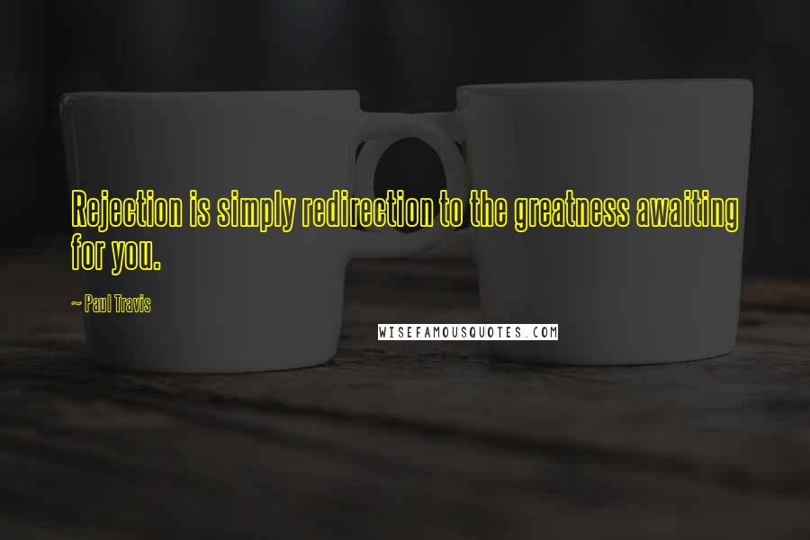 Paul Travis Quotes: Rejection is simply redirection to the greatness awaiting for you.