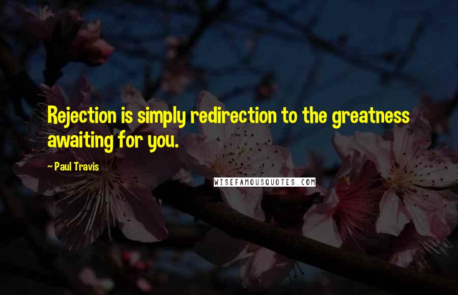 Paul Travis Quotes: Rejection is simply redirection to the greatness awaiting for you.