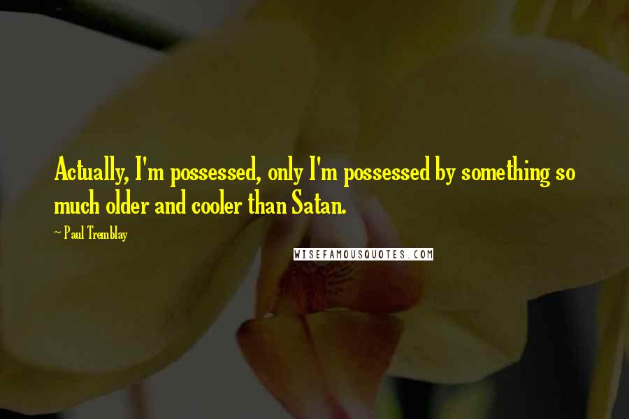 Paul Tremblay Quotes: Actually, I'm possessed, only I'm possessed by something so much older and cooler than Satan.
