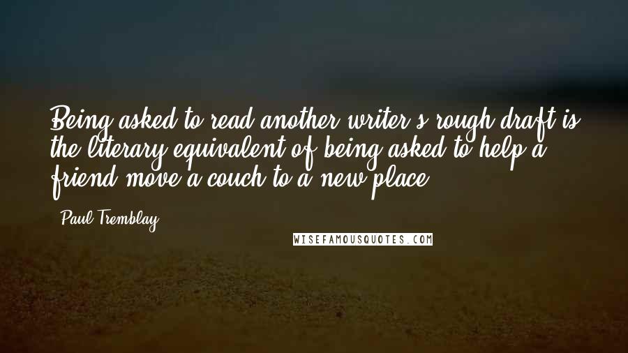 Paul Tremblay Quotes: Being asked to read another writer's rough draft is the literary equivalent of being asked to help a friend move a couch to a new place.