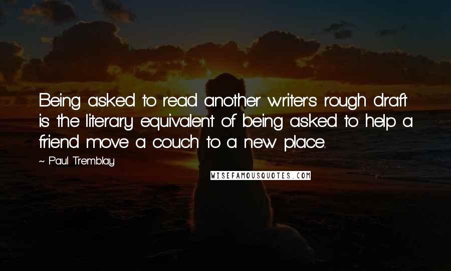 Paul Tremblay Quotes: Being asked to read another writer's rough draft is the literary equivalent of being asked to help a friend move a couch to a new place.