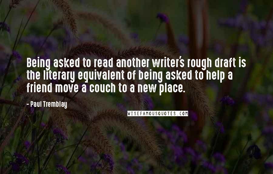 Paul Tremblay Quotes: Being asked to read another writer's rough draft is the literary equivalent of being asked to help a friend move a couch to a new place.