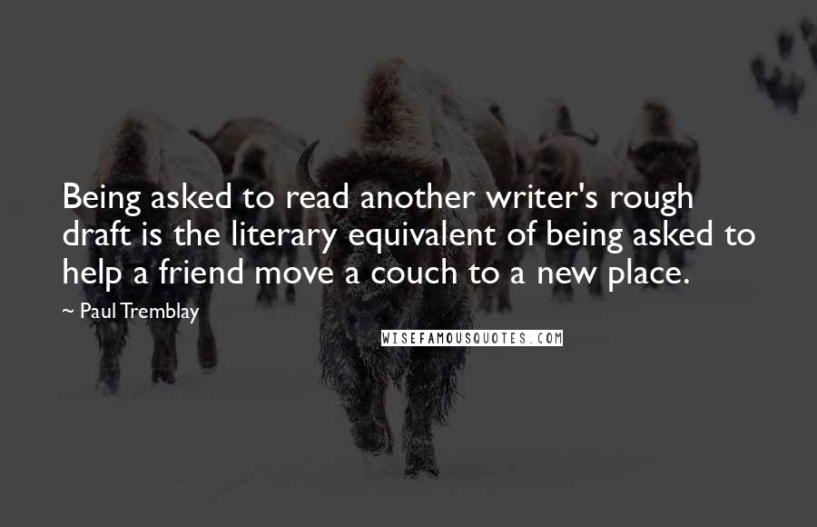 Paul Tremblay Quotes: Being asked to read another writer's rough draft is the literary equivalent of being asked to help a friend move a couch to a new place.